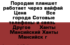 Породам планшет работает через вайфай › Цена ­ 5 000 - Все города Сотовые телефоны и связь » Другое   . Ханты-Мансийский,Ханты-Мансийск г.